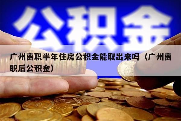 深圳离职半年住房公积金能取出来吗（深圳离职后公积金）